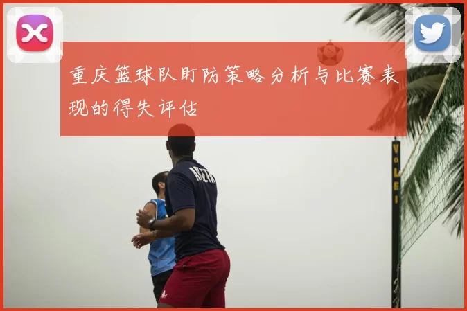重庆篮球队盯防策略分析与比赛表现的得失评估