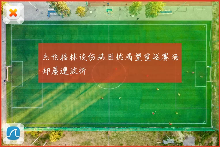 杰伦格林谈伤病困扰渴望重返赛场却屡遭波折