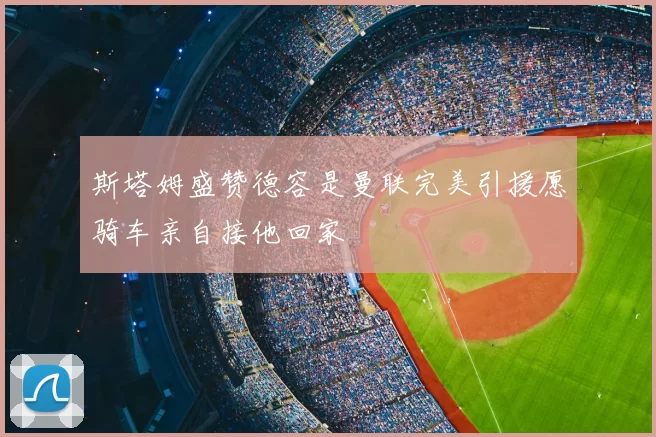 斯塔姆盛赞德容是曼联完美引援愿骑车亲自接他回家