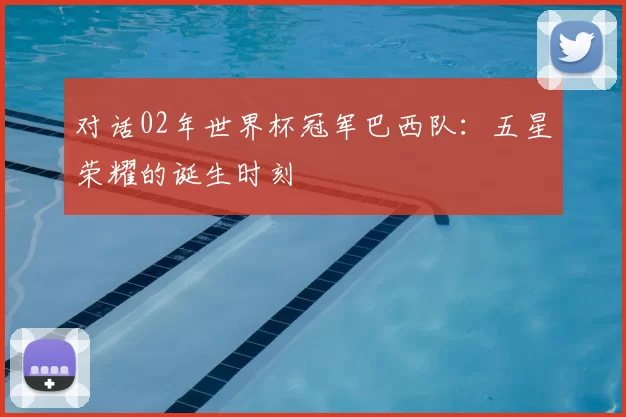 对话02年世界杯冠军巴西队：五星荣耀的诞生时刻