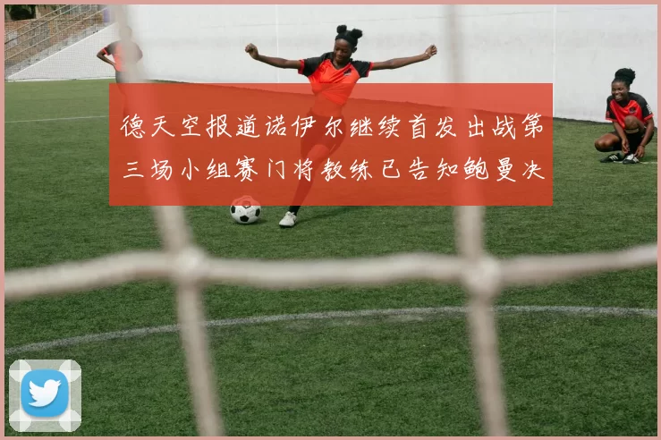 德天空报道诺伊尔继续首发出战第三场小组赛门将教练已告知鲍曼决定