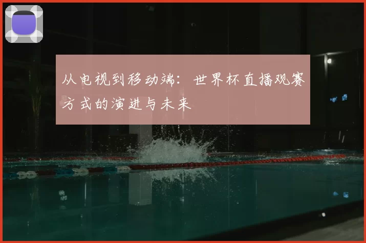 从电视到移动端：世界杯直播观赛方式的演进与未来