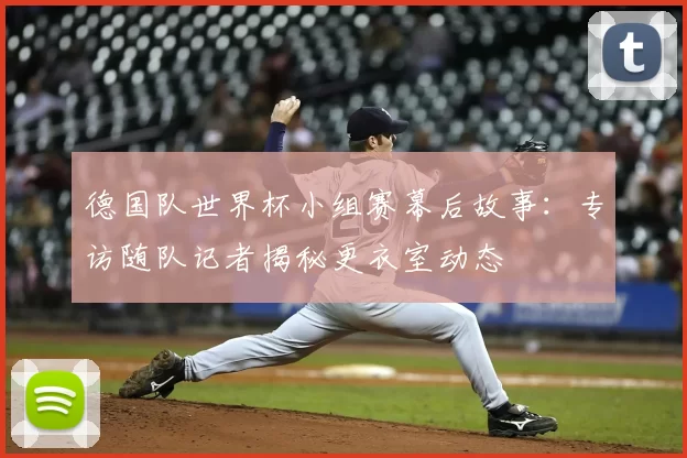 德国队世界杯小组赛幕后故事:专访随队记者揭秘更衣室动态