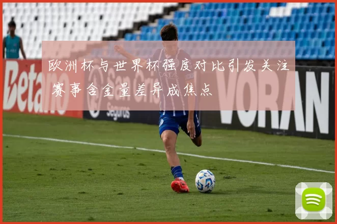 欧洲杯与世界杯强度对比引发关注 赛事含金量差异成焦点