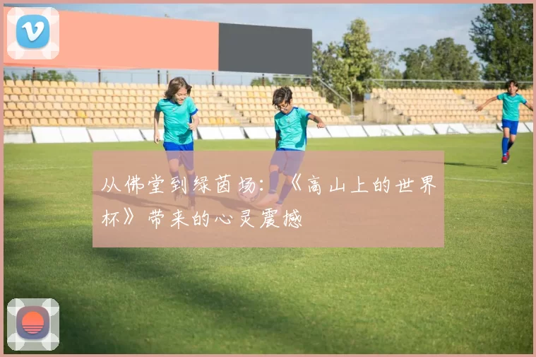 从佛堂到绿茵场:《高山上的世界杯》带来的心灵震撼