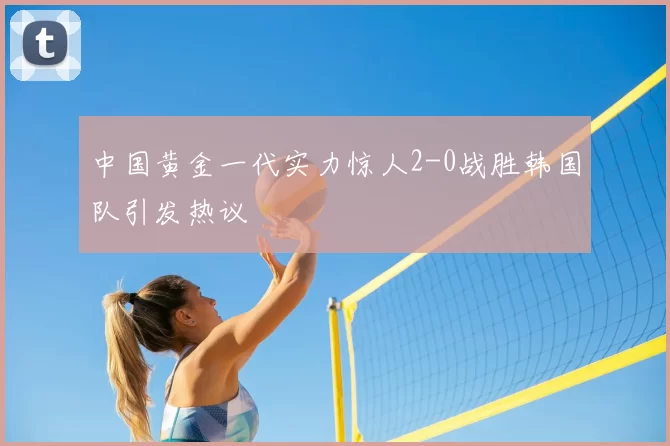 中国黄金一代实力惊人2-0战胜韩国队引发热议