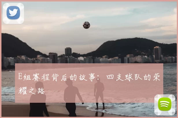 E组赛程背后的故事：四支球队的荣耀之路
