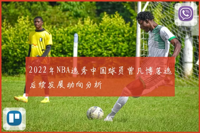 2022年NBA选秀中国球员曾凡博落选后续发展动向分析