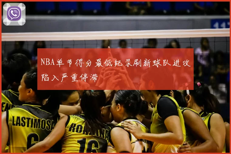 NBA单节得分最低纪录刷新球队进攻陷入严重停滞