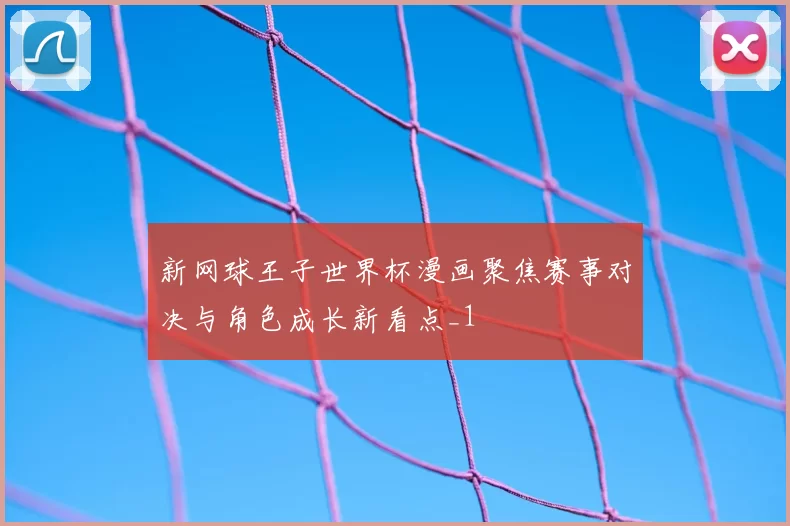 新网球王子世界杯漫画聚焦赛事对决与角色成长新看点_1