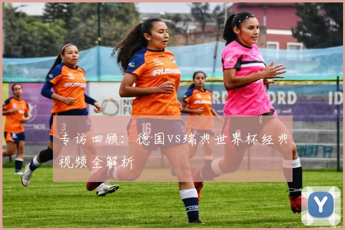 专访回顾：德国vs瑞典世界杯经典视频全解析