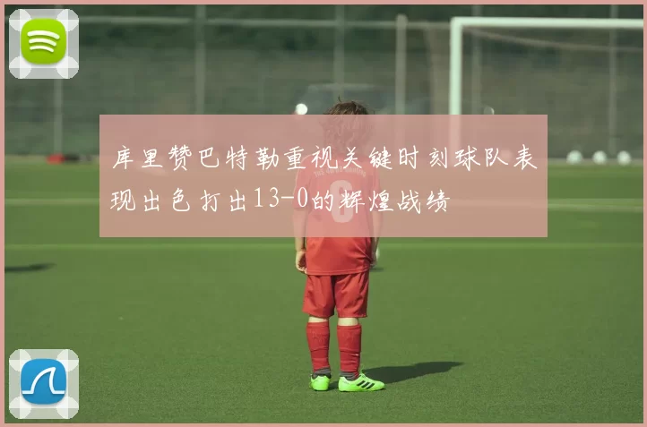 库里赞巴特勒重视关键时刻球队表现出色打出13-0的辉煌战绩