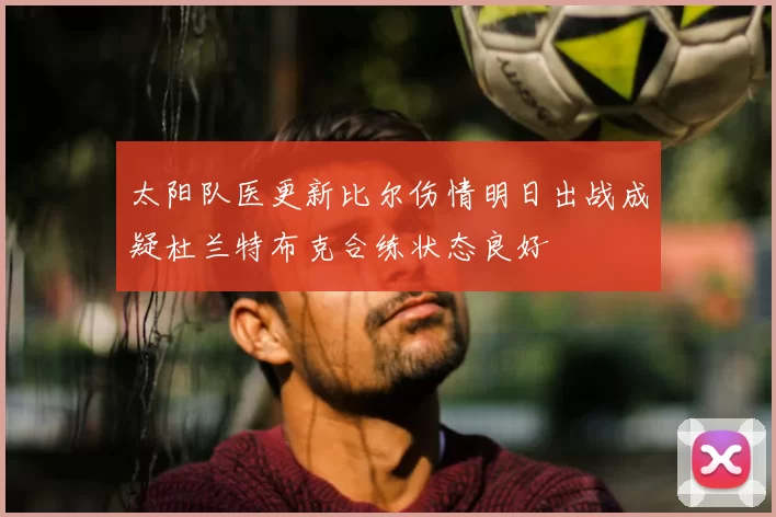 太阳队医更新比尔伤情明日出战成疑杜兰特布克合练状态良好