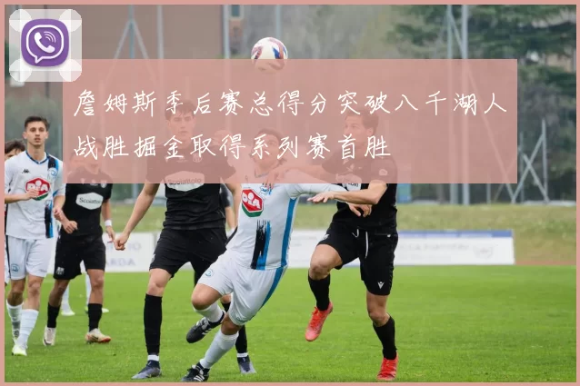 詹姆斯季后赛总得分突破八千湖人战胜掘金取得系列赛首胜