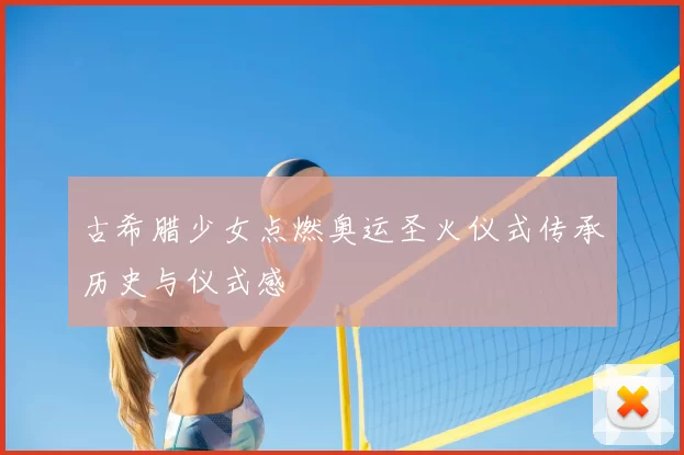 古希腊少女点燃奥运圣火仪式传承历史与仪式感
