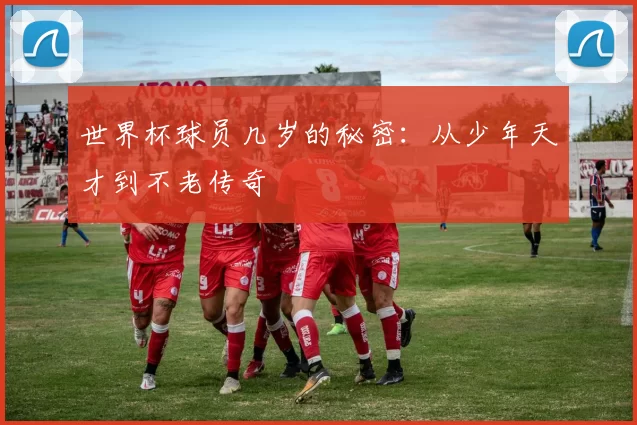 世界杯球员几岁的秘密:从少年天才到不老传奇