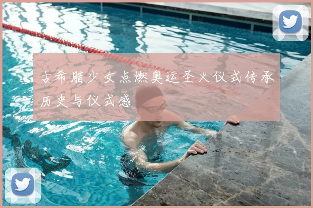 古希腊少女点燃奥运圣火仪式传承历史与仪式感