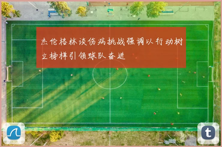 杰伦格林谈伤病挑战强调以行动树立榜样引领球队奋进