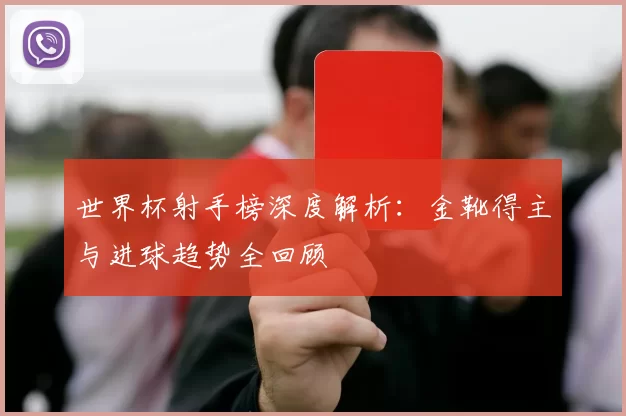 世界杯射手榜深度解析:金靴得主与进球趋势全回顾