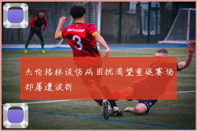 杰伦格林谈伤病困扰渴望重返赛场却屡遭波折