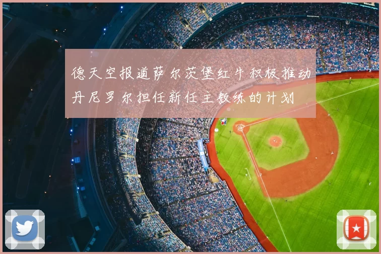 德天空报道萨尔茨堡红牛积极推动丹尼罗尔担任新任主教练的计划
