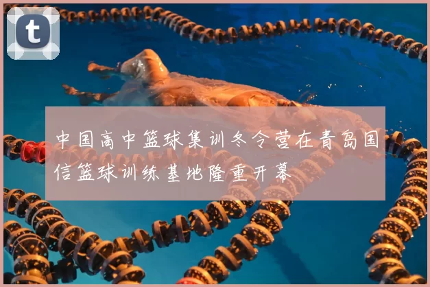中国高中篮球集训冬令营在青岛国信篮球训练基地隆重开幕